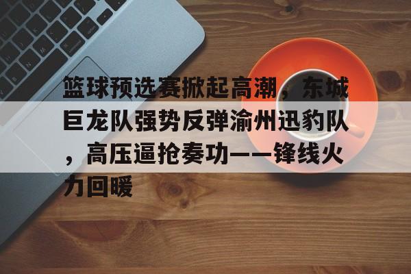 爱游戏网址 -篮球预选赛掀起高潮，东城巨龙队强势反弹渝州迅豹队，高压逼抢奏功——锋线火力回暖的简单介绍
